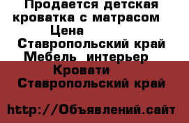 Продается детская кроватка с матрасом › Цена ­ 2 800 - Ставропольский край Мебель, интерьер » Кровати   . Ставропольский край